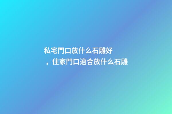 私宅門口放什么石雕好，住家門口適合放什么石雕